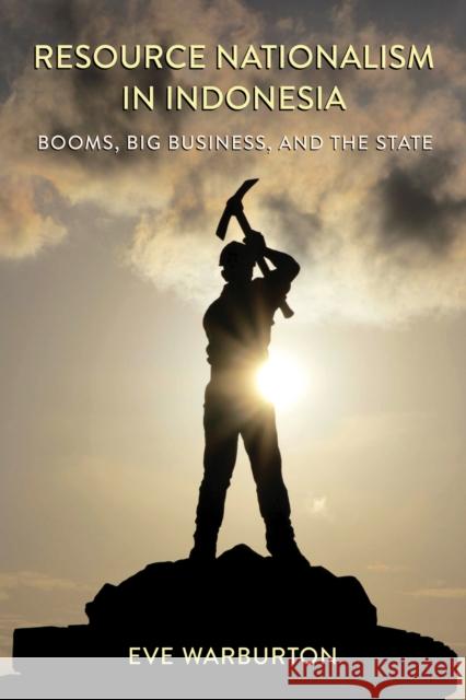 Resource Nationalism in Indonesia: Booms, Big Business, and the State Eve Warburton 9781501771972