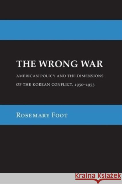 The Wrong War: American Policy and the Dimensions of the Korean Conflict, 1950-1953 Rosemary Foot 9781501772061