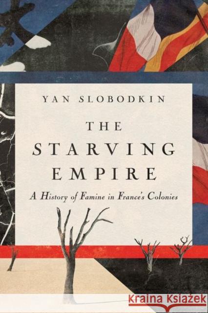 The Starving Empire: A History of Famine in France\'s Colonies Yan Slobodkin 9781501772351 Cornell University Press