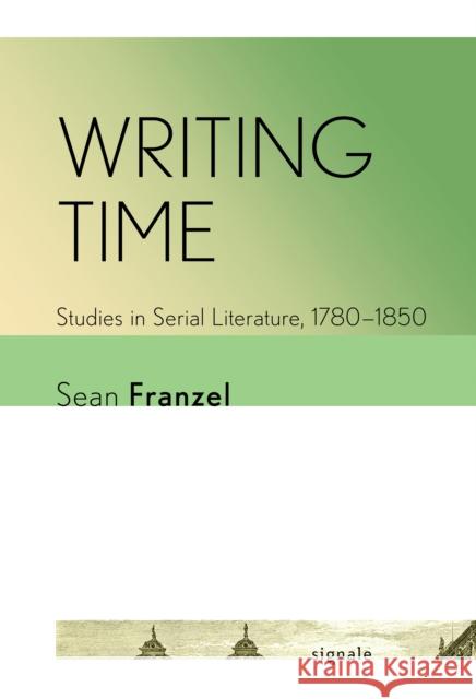 Writing Time: Studies in Serial Literature, 1780-1850 Sean Franzel 9781501772450