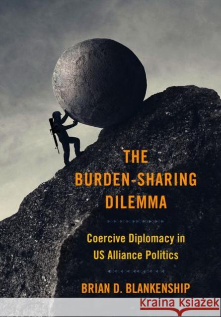 The Burden-Sharing Dilemma: Coercive Diplomacy in Us Alliance Politics Brian D. Blankenship 9781501772474 Cornell University Press