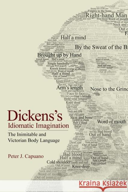Dickens\'s Idiomatic Imagination: The Inimitable and Victorian Body Language Peter J. Capuano 9781501772863 Cornell University Press