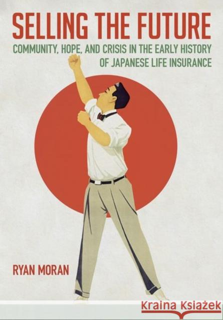 Selling the Future: Community, Hope, and Crisis in the Early History of Japanese Life Insurance Ryan Moran 9781501773297 Cornell University Press