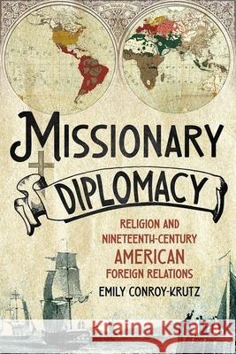 Missionary Diplomacy: Religion and Nineteenth-Century American Foreign Relations Emily Conroy-Krutz 9781501773983