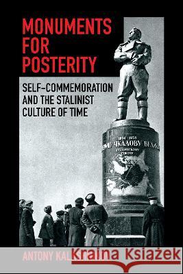 Monuments for Posterity: Self-Commemoration and the Stalinist Culture of Time Antony Kalashnikov 9781501774270