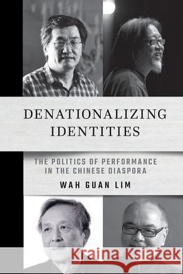 Denationalizing Identities: The Politics of Performance in the Chinese Diaspora Wah Guan Lim 9781501774393 Cornell East Asia Series