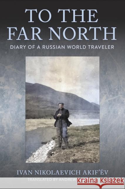 To the Far North Ivan Nikolaevich Akifâ€™ev 9781501774614 Cornell University Press