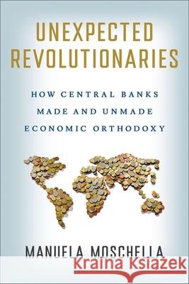 Unexpected Revolutionaries: How Central Banks Made and Unmade Economic Orthodoxy Manuela Moschella 9781501774850 Cornell University Press