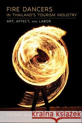 Fire Dancers in Thailand's Tourism Industry: Art, Affect, and Labor Tiffany Rae Pollock 9781501774928 Southeast Asia Program Publications