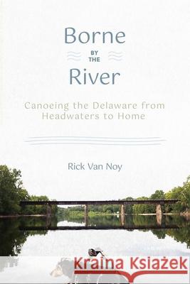 Borne by the River: Canoeing the Delaware from Headwaters to Home Rick Va 9781501775116 Three Hills