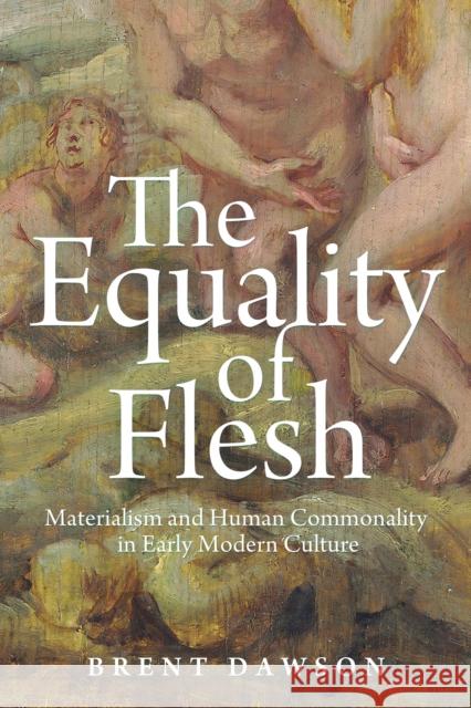 The Equality of Flesh: Materialism and Human Commonality in Early Modern Culture Brent Dawson 9781501775659 Cornell University Press