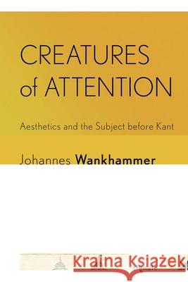 Creatures of Attention: Aesthetics and the Subject Before Kant Johannes Wankhammer 9781501775796 Cornell University Press and Cornell Universi