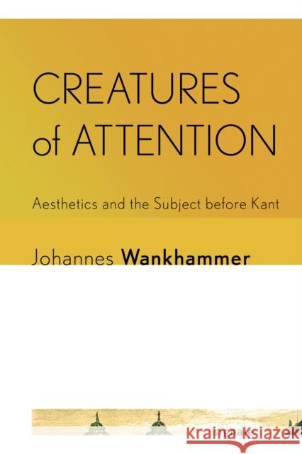 Creatures of Attention: Aesthetics and the Subject Before Kant Johannes Wankhammer 9781501775802 Cornell University Press and Cornell Universi