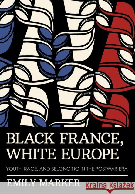 Black France, White Europe: Youth, Race, and Belonging in the Postwar Era Emily Marker 9781501775888 Cornell University Press