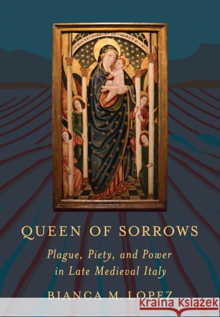 Queen of Sorrows: Plague, Piety, and Power in Late Medieval Italy Bianca M. Lopez 9781501775918 Cornell University Press
