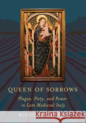 Queen of Sorrows: Plague, Piety, and Power in Late Medieval Italy Bianca M. Lopez 9781501775918 Cornell University Press