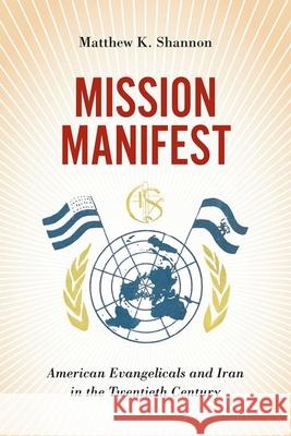 Mission Manifest: American Evangelicals and Iran in the Twentieth Century Matthew K. Shannon 9781501775949 Cornell University Press