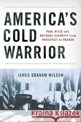 America's Cold Warrior: Paul Nitze and National Security from Roosevelt to Reagan James Graham Wilson 9781501776076 Cornell University Press