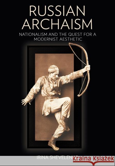 Russian Archaism: Nationalism and the Quest for a Modernist Aesthetic Irina Shevelenko 9781501776342 Northern Illinois University Press