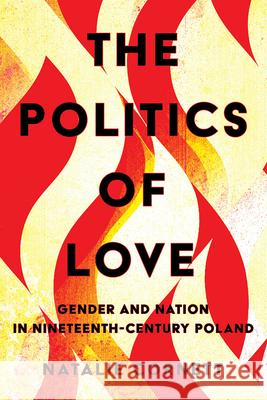 The Politics of Love: Gender and Nation in Nineteenth-Century Poland Natalie Cornett 9781501776649 Cornell University Press