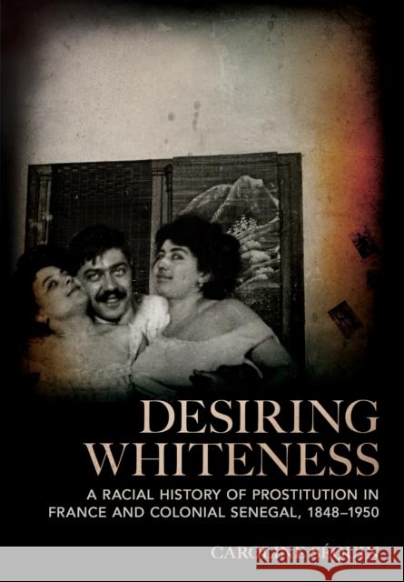 Desiring Whiteness: A Racial History of Prostitution in France and Colonial Senegal, 1848-1950 Caroline S?quin 9781501777035 Cornell University Press