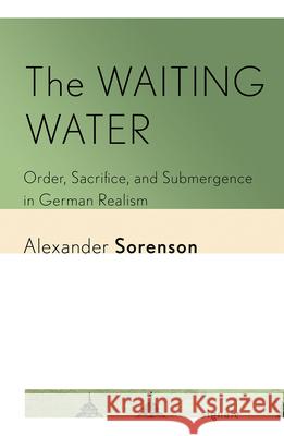 The Waiting Water: Order, Sacrifice, and Submergence in German Realism Alexander Sorenson 9781501777097 Cornell University Press and Cornell Universi