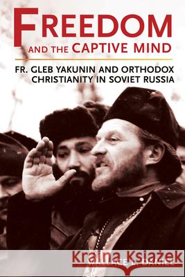 Freedom and the Captive Mind: Fr. Gleb Yakunin and Orthodox Christianity in Soviet Russia Wallace L. Daniel 9781501777349 Northern Illinois University Press