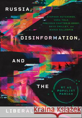 Russia, Disinformation, and the Liberal Order: Rt as Populist Pariah Stephen Hutchings Vera Tolz Precious Chatterje-Doody 9781501777639