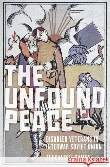 The Unfound Peace: Disabled Veterans in Interwar Soviet Union Alexandre Sumpf 9781501777707 Northern Illinois University Press