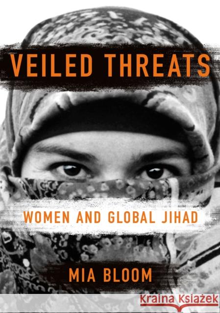 Veiled Threats: Women and Global Jihad Mia Bloom 9781501777813 Cornell University Press