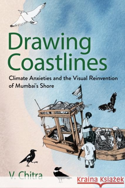 Drawing Coastlines: Climate Anxieties and the Visual Reinvention of Mumbai's Shore V. Chitra 9781501777967 Cornell University Press