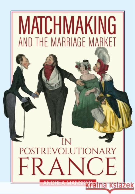 Matchmaking and the Marriage Market in Postrevolutionary France Andrea Mansker 9781501778063 Cornell University Press