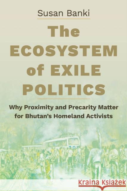 The Ecosystem of Exile Politics: Why Proximity and Precarity Matter for Bhutan's Homeland Activists Susan Banki 9781501778209 Cornell University Press