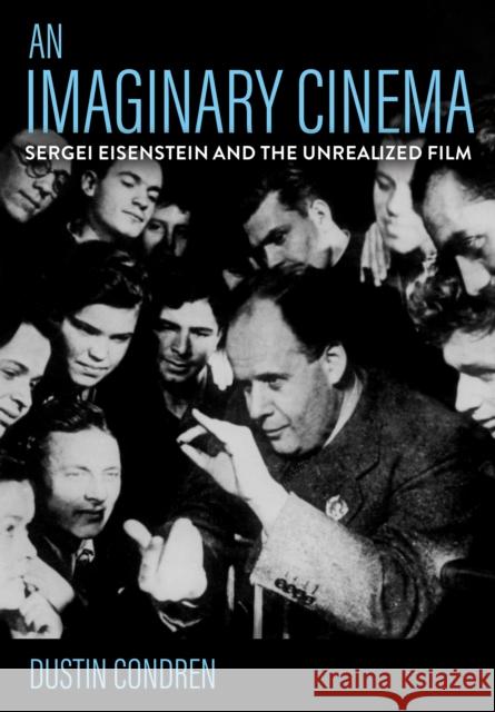 An Imaginary Cinema: Sergei Eisenstein and the Unrealized Film Dustin Condren 9781501778469