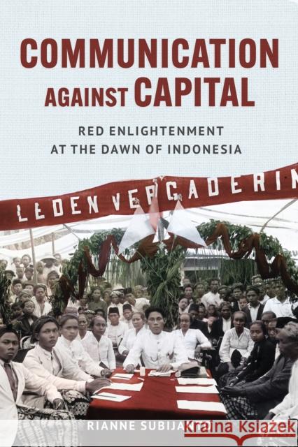 Communication Against Capital: Red Enlightenment at the Dawn of Indonesia Rianne Subijanto 9781501778650 Southeast Asia Program Publications