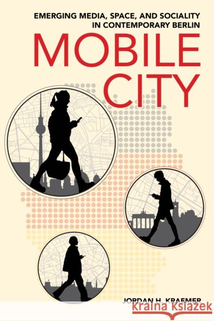 Mobile City: Emerging Media, Space, and Sociality in Contemporary Berlin Jordan H. Kraemer 9781501778698 Cornell University Press