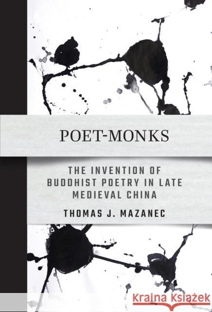 Poet-Monks: The Invention of Buddhist Poetry in Late Medieval China Thomas J. Mazanec 9781501778780