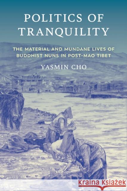 Politics of Tranquility: The Material and Mundane Lives of Buddhist Nuns in Post-Mao Tibet Yasmin Cho 9781501778803 Cornell University Press