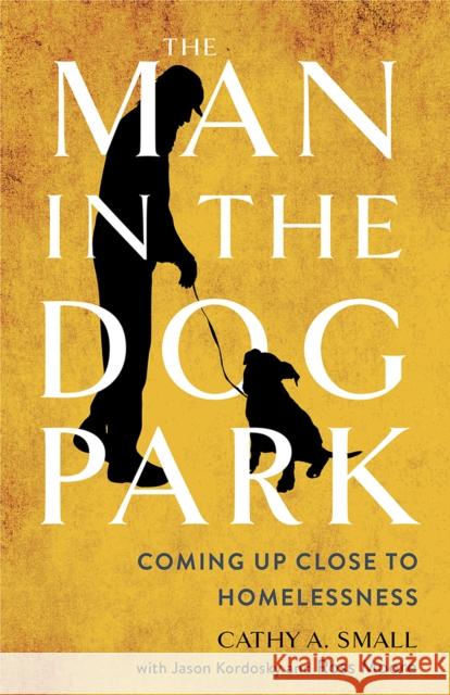 The Man in the Dog Park: Coming Up Close to Homelessness Cathy A. Small Jason Kordosky Ross Moore 9781501779046 Cornell University Press