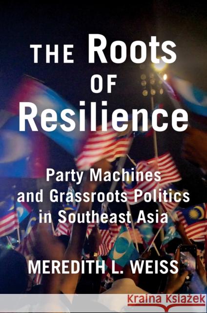 The Roots of Resilience: Party Machines and Grassroots Politics in Southeast Asia Meredith L. Weiss 9781501779169