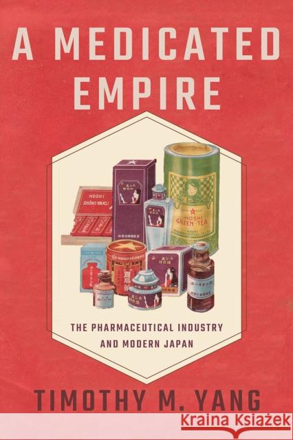 A Medicated Empire: The Pharmaceutical Industry and Modern Japan Timothy M. Yang 9781501779176 Cornell University Press