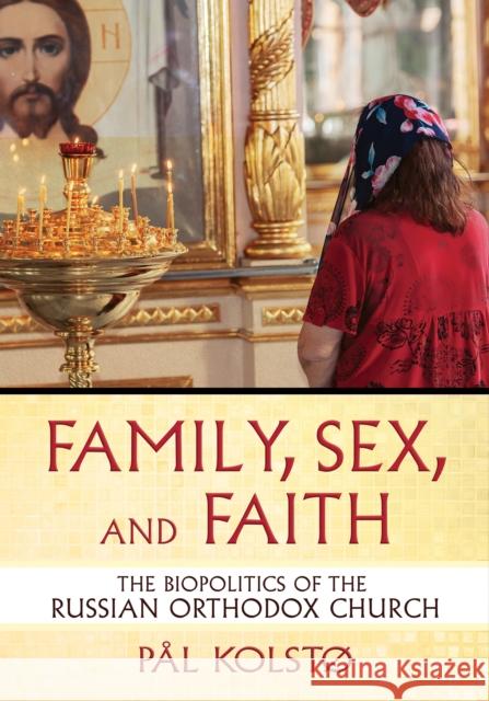 Family, Sex, and Faith: The Biopolitics of the Russian Orthodox Church P?l Kolst? 9781501779411 Cornell University Press