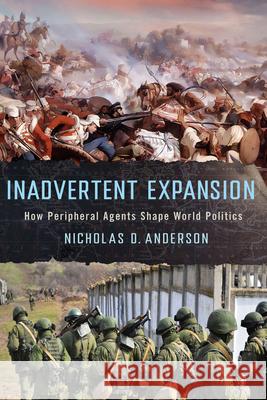 Inadvertent Expansion: How Peripheral Agents Shape World Politics Nicholas D. Anderson 9781501779473