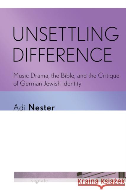 Unsettling Difference: Music Drama, the Bible, and the Critique of German Jewish Identity Adi Nester 9781501779671 Cornell University Press