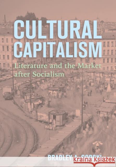 Cultural Capitalism: Literature and the Market After Socialism Bradley A. Gorski 9781501779794 Northern Illinois University Press