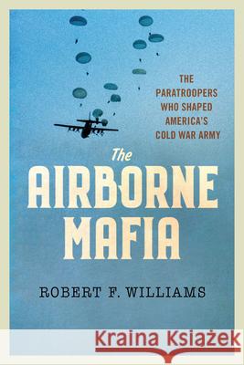 The Airborne Mafia: The Paratroopers Who Shaped America's Cold War Army Robert F. Williams 9781501779824 Cornell University Press