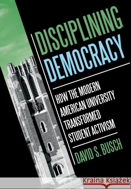 Disciplining Democracy: How the Modern American University Transformed Student Activism David S. Busch 9781501779961 Cornell University Press