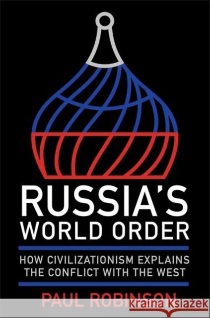 Russia's World Order: How Civilizationism Explains the Conflict with the West Paul Robinson 9781501780011 Northern Illinois University Press