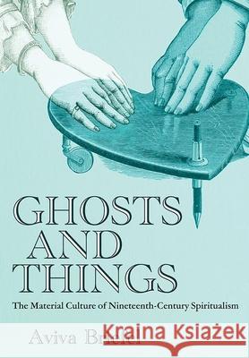 Ghosts and Things: The Material Culture of Nineteenth-Century Spiritualism Aviva Briefel 9781501780264