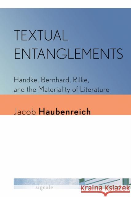 Textual Entanglements: Handke, Bernhard, Rilke, and the Materiality of Literature Jacob Haubenreich 9781501781155 Cornell University Press and Cornell Universi